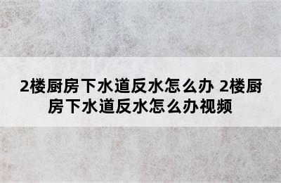 2楼厨房下水道反水怎么办 2楼厨房下水道反水怎么办视频